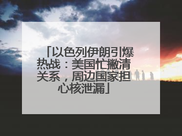 以色列伊朗引爆热战：美国忙撇清关系，周边国家担心核泄漏