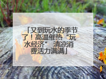 又到玩水的季节了！高温催热“玩水经济” 清凉消费活力满满