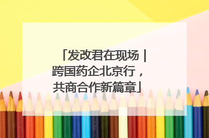 发改君在现场｜跨国药企北京行，共商合作新篇章