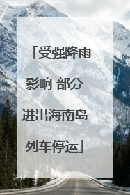 受强降雨影响 部分进出海南岛列车停运