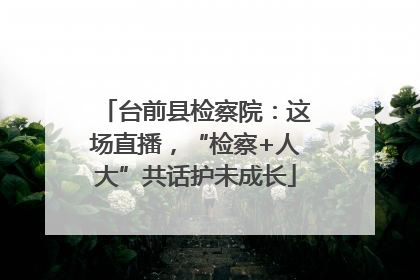 台前县检察院：这场直播，“检察+人大”共话护未成长