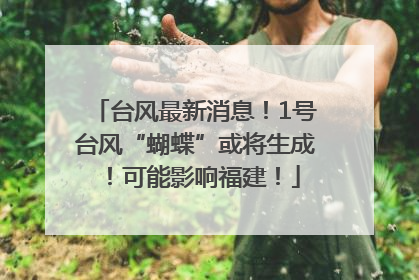 台风最新消息！1号台风“蝴蝶”或将生成！可能影响福建！