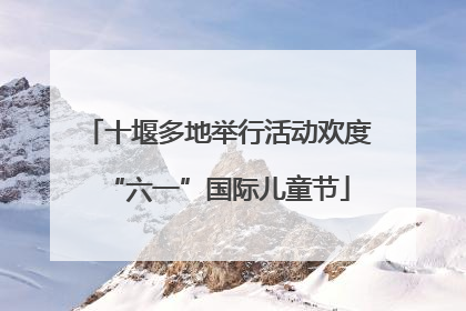 十堰多地举行活动欢度“六一”国际儿童节
