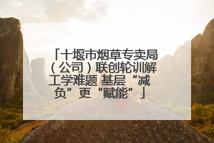 十堰市烟草专卖局（公司）联创轮训解工学难题 基层“减负”更“赋能”