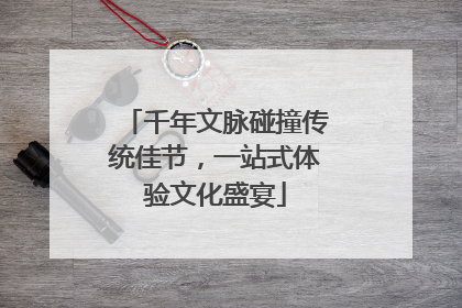 千年文脉碰撞传统佳节，一站式体验文化盛宴