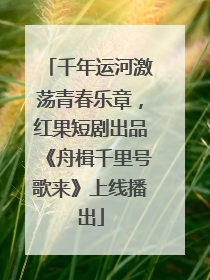 千年运河激荡青春乐章，红果短剧出品《舟楫千里号歌来》上线播出