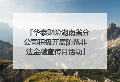 华泰财险湖南省分公司积极开展防范非法金融宣传月活动