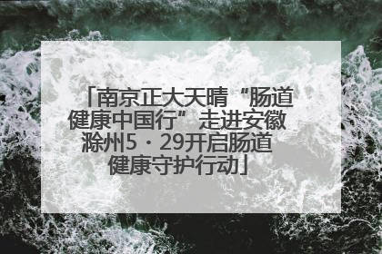 南京正大天晴“肠道健康中国行”走进安徽滁州5・29开启肠道健康守护行动