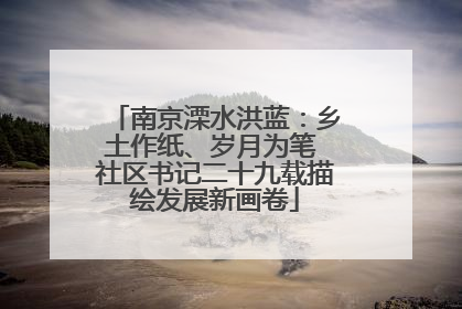 南京溧水洪蓝：乡土作纸、岁月为笔 社区书记二十九载描绘发展新画卷