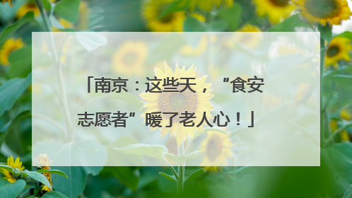 南京：这些天，“食安志愿者”暖了老人心！