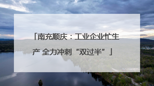 南充顺庆：工业企业忙生产 全力冲刺“双过半”