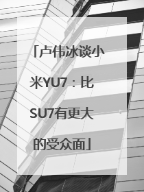卢伟冰谈小米YU7：比SU7有更大的受众面