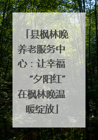 县枫林晚养老服务中心：让幸福“夕阳红”在枫林晚温暖绽放