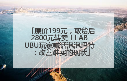 原价199元，取货后2800元转卖！LABUBU玩家喊话泡泡玛特：改善难买的现状