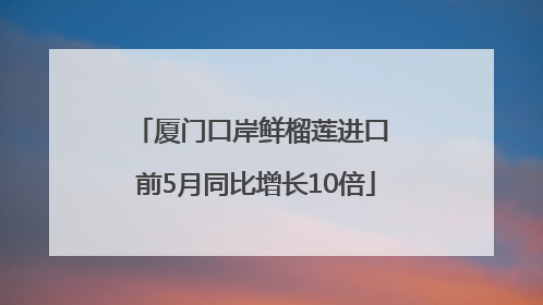 厦门口岸鲜榴莲进口 前5月同比增长10倍