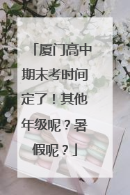 厦门高中期末考时间定了！其他年级呢？暑假呢？