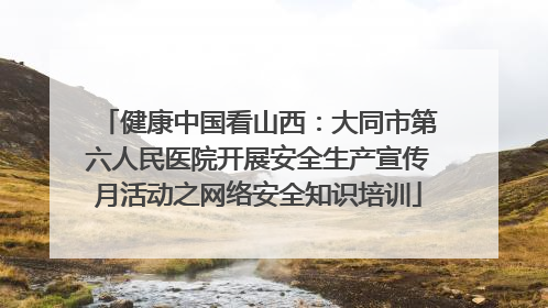 健康中国看山西：大同市第六人民医院开展安全生产宣传月活动之网络安全知识培训