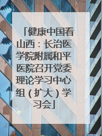 健康中国看山西：长治医学院附属和平医院召开党委理论学习中心组（扩大）学习会