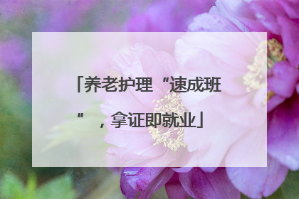 养老护理“速成班”，拿证即就业