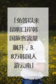 免签以来昆明口岸韩国旅客流量飙升，3.8万韩国人游云南