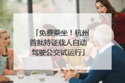 免费乘坐！杭州首批持证载人自动驾驶公交试运行
