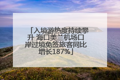 入境游热度持续攀升 海口美兰机场口岸过境免签旅客同比增长187%