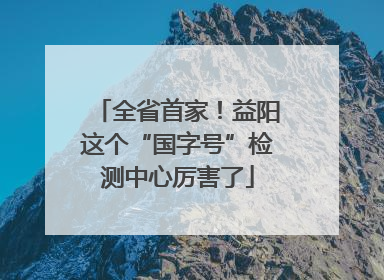 全省首家！益阳这个“国字号”检测中心厉害了