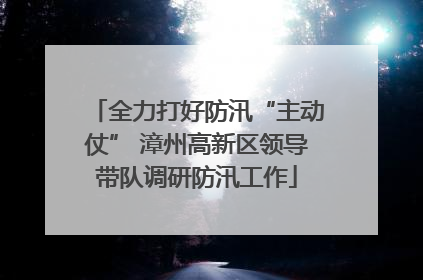 全力打好防汛“主动仗” 漳州高新区领导带队调研防汛工作