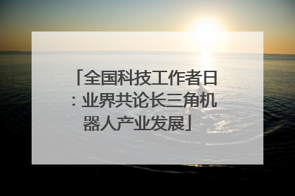 全国科技工作者日：业界共论长三角机器人产业发展