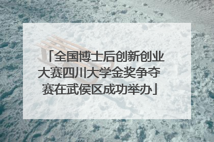 全国博士后创新创业大赛四川大学金奖争夺赛在武侯区成功举办