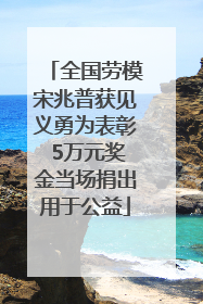 全国劳模宋兆普获见义勇为表彰 5万元奖金当场捐出用于公益