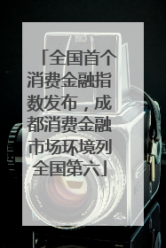 全国首个消费金融指数发布，成都消费金融市场环境列全国第六