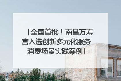 全国首批！南昌万寿宫入选创新多元化服务消费场景实践案例