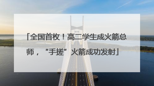 全国首枚！高二学生成火箭总师，“手搓”火箭成功发射