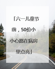 六一儿童节前，50份小小心愿在病房里点亮