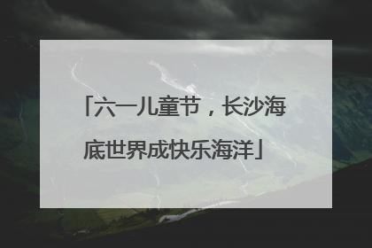 六一儿童节，长沙海底世界成快乐海洋
