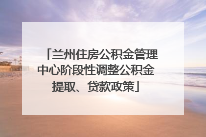 兰州住房公积金管理中心阶段性调整公积金提取、贷款政策