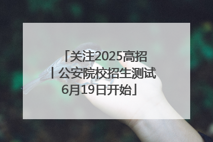 关注2025高招丨公安院校招生测试6月19日开始