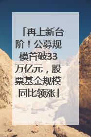 再上新台阶！公募规模首破33万亿元，股票基金规模同比领涨