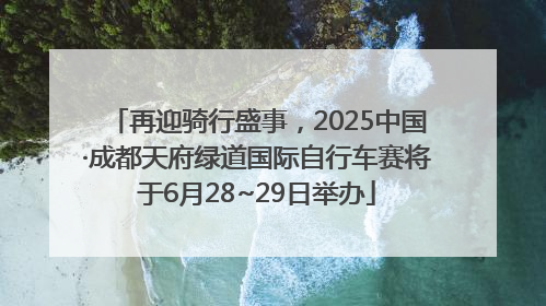 再迎骑行盛事，2025中国·成都天府绿道国际自行车赛将于6月28~29日举办