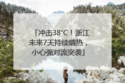 冲击38℃！浙江未来7天持续晴热，小心强对流突袭