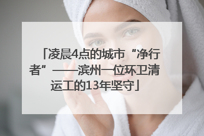 凌晨4点的城市“净行者”——滨州一位环卫清运工的13年坚守