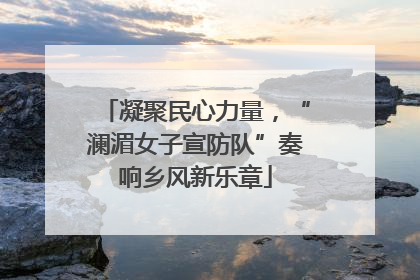 凝聚民心力量，“澜湄女子宣防队”奏响乡风新乐章