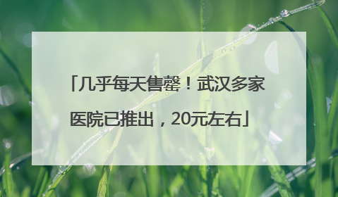 几乎每天售罄！武汉多家医院已推出，20元左右