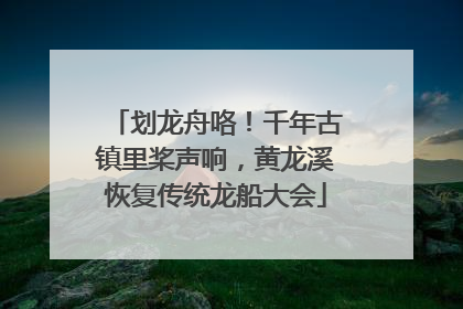 划龙舟咯！千年古镇里桨声响，黄龙溪恢复传统龙船大会