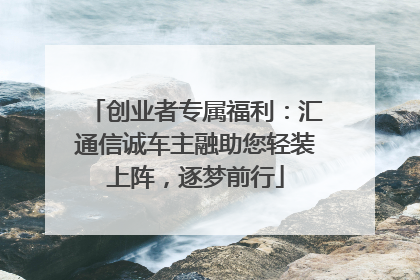 创业者专属福利：汇通信诚车主融助您轻装上阵，逐梦前行