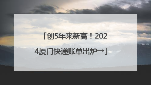 创5年来新高！2024厦门快递账单出炉→