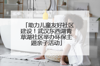 助力儿童友好社区建设！武汉东西湖青草湖社区举办环保主题亲子活动
