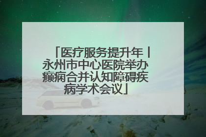 医疗服务提升年丨永州市中心医院举办癫痫合并认知障碍疾病学术会议