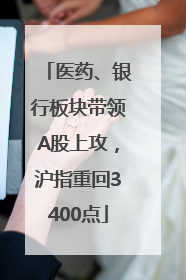 医药、银行板块带领A股上攻，沪指重回3400点